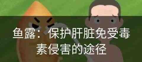 鱼露：保护肝脏免受毒素侵害的途径